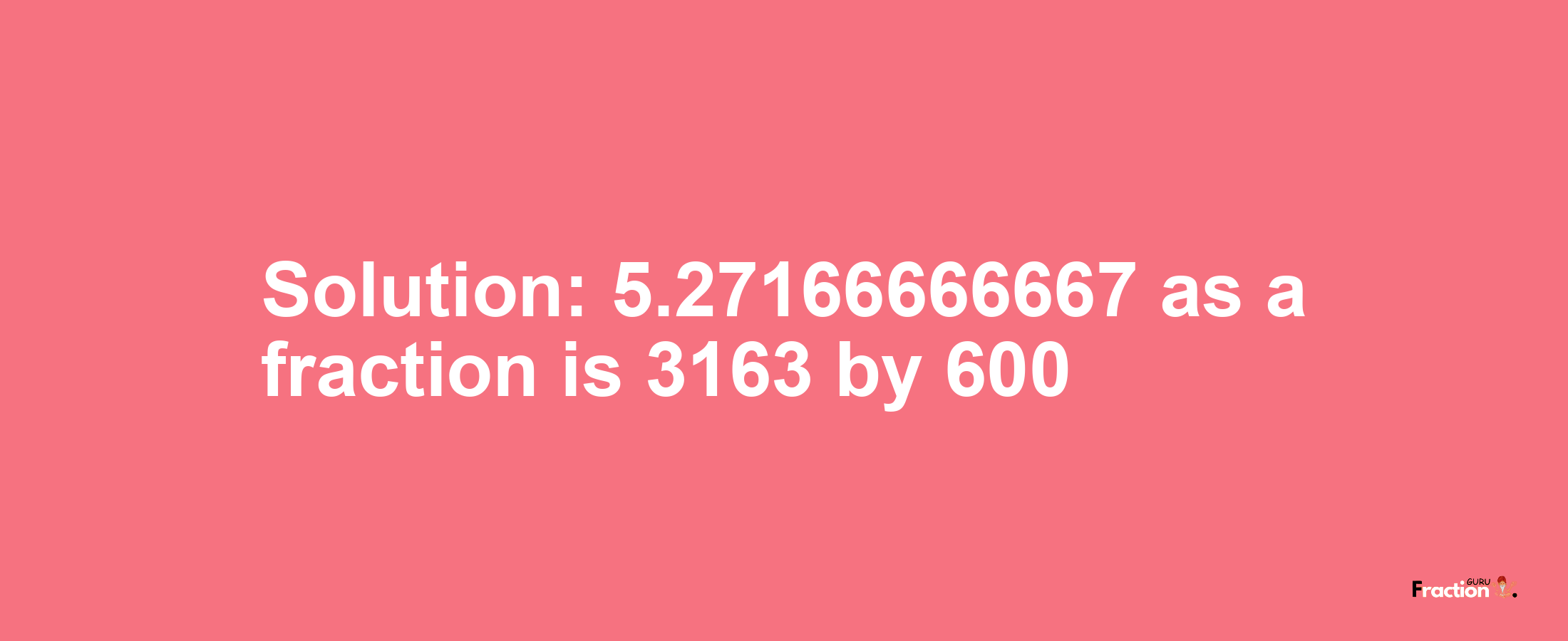Solution:5.27166666667 as a fraction is 3163/600